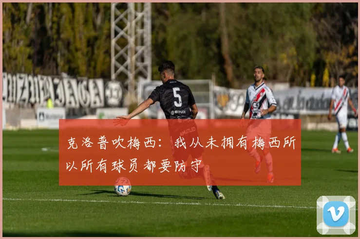 克洛普吹梅西：我从未拥有梅西所以所有球员都要防守