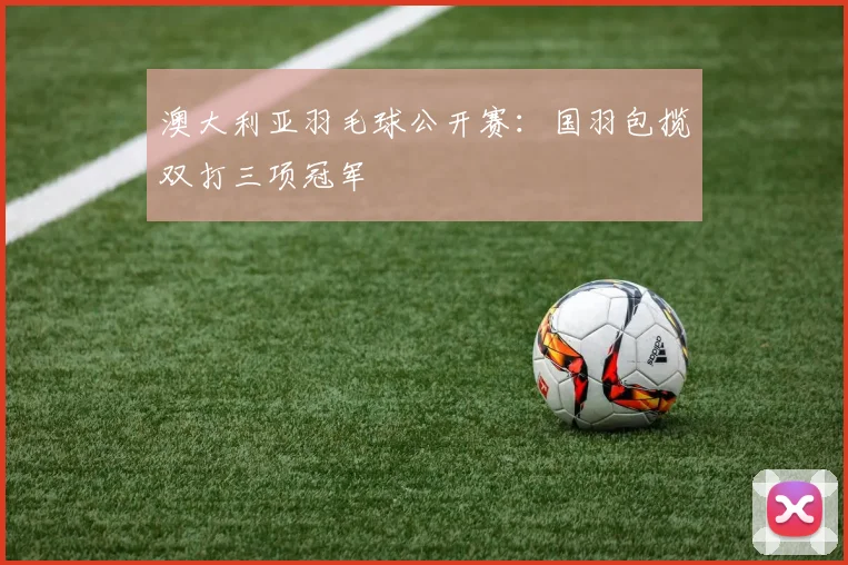 澳大利亚羽毛球公开赛：国羽包揽双打三项冠军