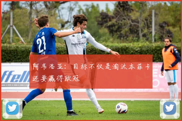 阿韦洛亚：目标不仅是淘汰本菲卡还要赢得欧冠