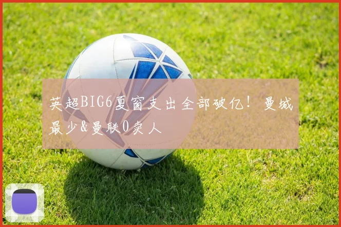 英超BIG6夏窗支出全部破亿！曼城最少&曼联0卖人
