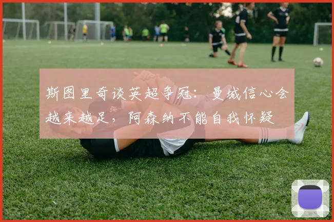 斯图里奇谈英超争冠：曼城信心会越来越足，阿森纳不能自我怀疑