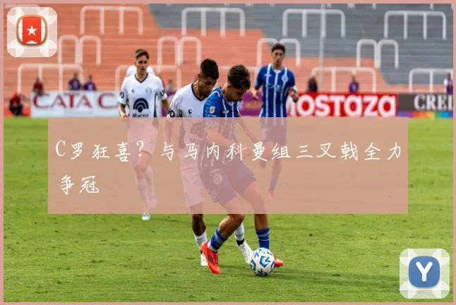 C罗狂喜？与马内科曼组三叉戟全力争冠