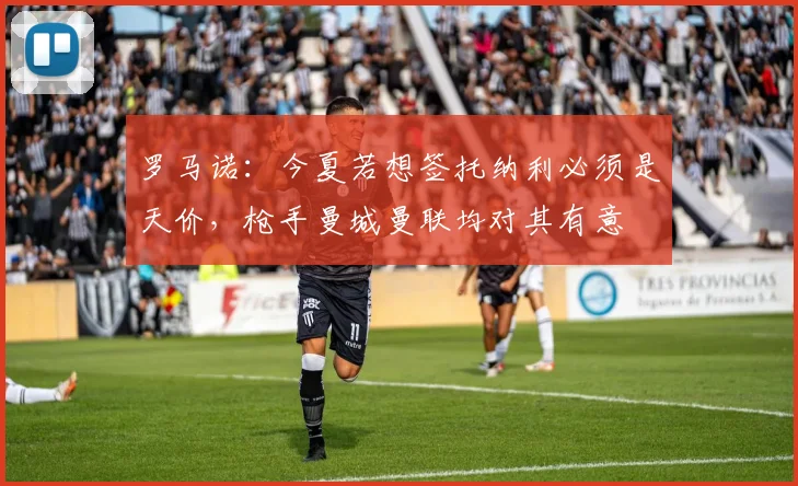 罗马诺：今夏若想签托纳利必须是天价，枪手曼城曼联均对其有意